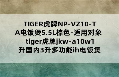 TIGER虎牌NP-VZ10-TA电饭煲5.5L棕色-适用对象 tiger虎牌jkw-a10w1升国内3升多功能ih电饭煲